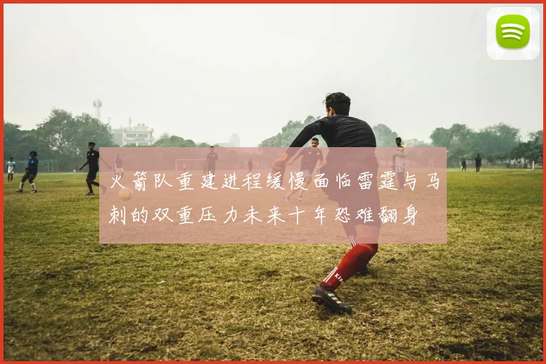 火箭队重建进程缓慢面临雷霆与马刺的双重压力未来十年恐难翻身