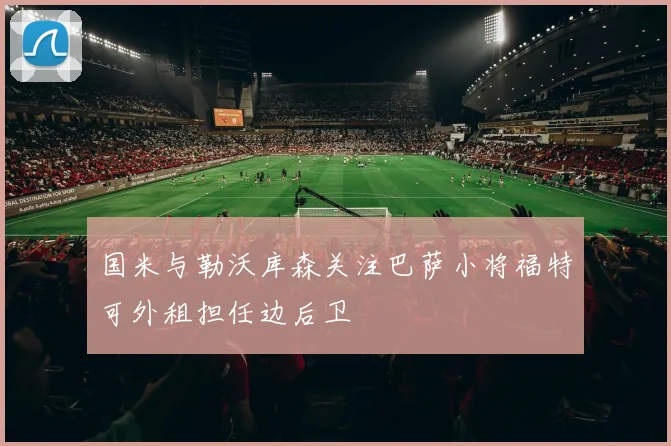 国米与勒沃库森关注巴萨小将福特可外租担任边后卫