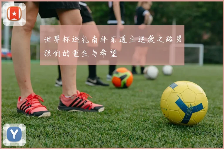世界杯巡礼南非东道主逆袭之路男孩们的重生与希望