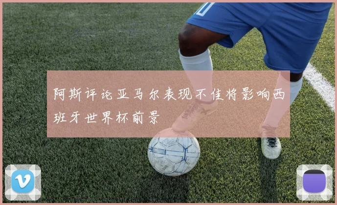 阿斯评论亚马尔表现不佳将影响西班牙世界杯前景