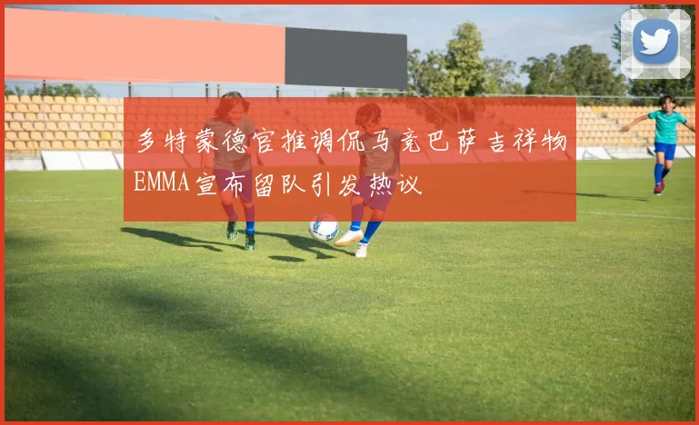 多特蒙德官推调侃马竞巴萨吉祥物EMMA宣布留队引发热议