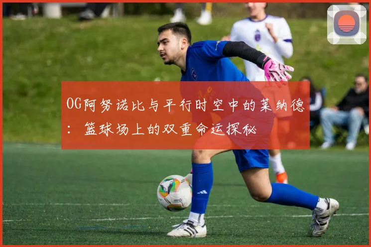 OG阿努诺比与平行时空中的莱纳德：篮球场上的双重命运探秘