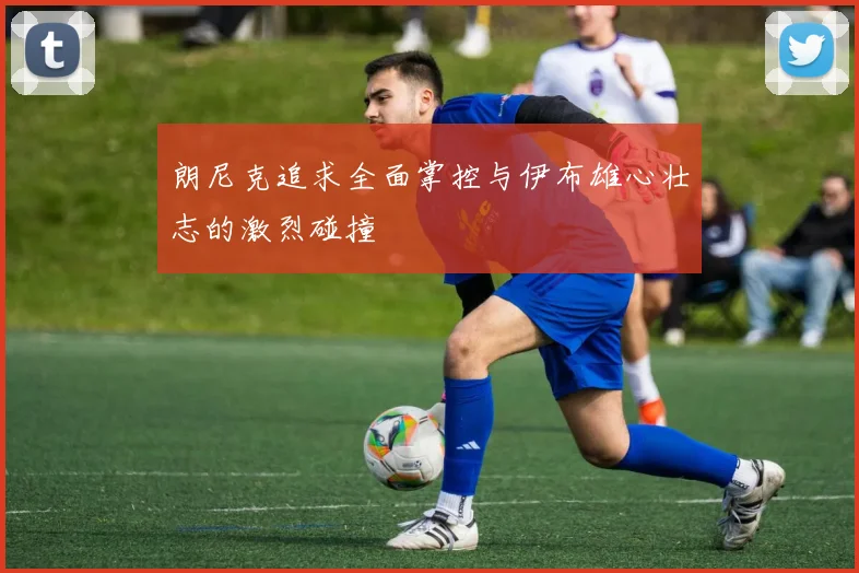 朗尼克追求全面掌控与伊布雄心壮志的激烈碰撞