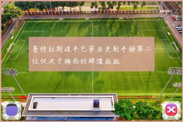 普特拉斯追平巴萨历史射手榜第二位仅次于梅西的辉煌成就