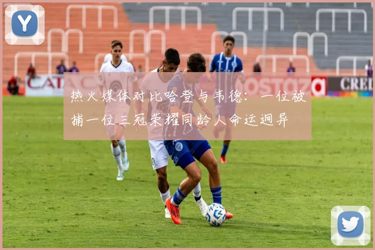 热火媒体对比哈登与韦德：一位被捕一位三冠荣耀同龄人命运迥异