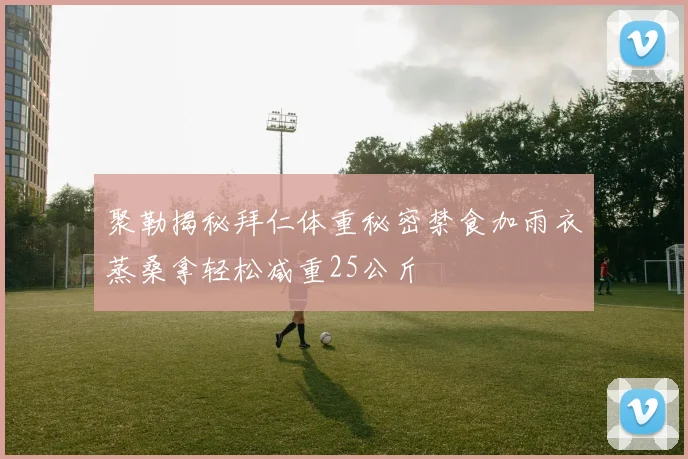 聚勒揭秘拜仁体重秘密禁食加雨衣蒸桑拿轻松减重25公斤