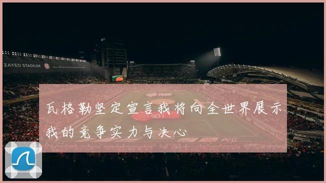 瓦格勒坚定宣言我将向全世界展示我的竞争实力与决心
