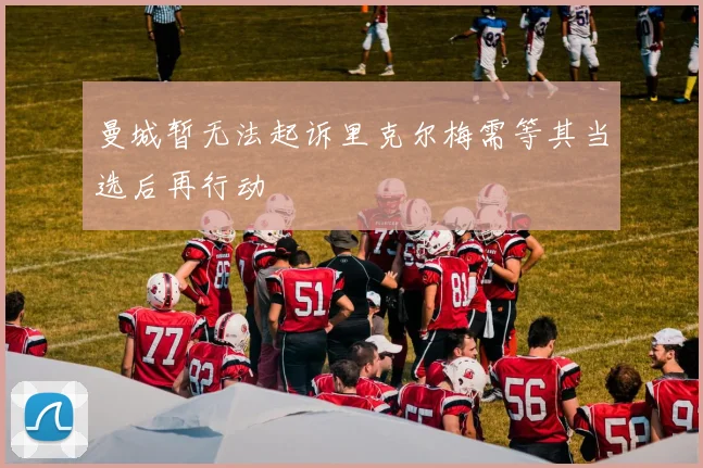 曼城暂无法起诉里克尔梅需等其当选后再行动