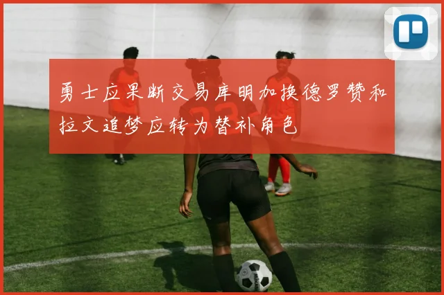勇士应果断交易库明加换德罗赞和拉文追梦应转为替补角色