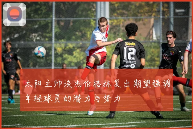 太阳主帅谈杰伦格林复出期望强调年轻球员的潜力与努力