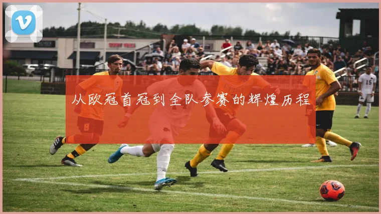 从欧冠首冠到全队参赛的辉煌历程