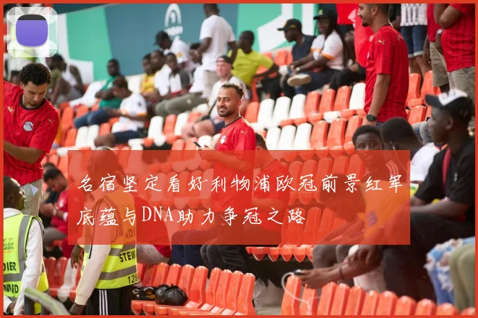 名宿坚定看好利物浦欧冠前景红军底蕴与DNA助力争冠之路