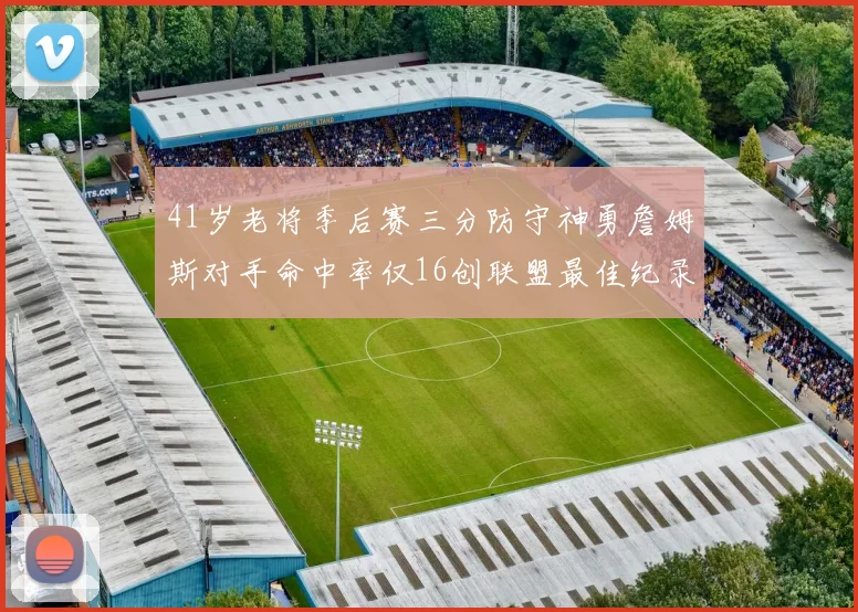 41岁老将季后赛三分防守神勇詹姆斯对手命中率仅16创联盟最佳纪录