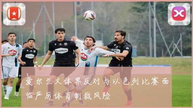 爱尔兰文体界反对与以色列比赛面临严厉体育制裁风险