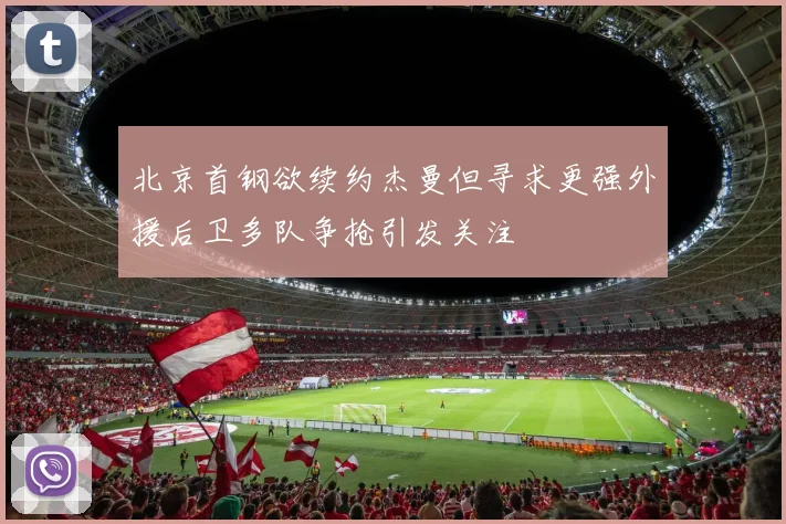 北京首钢欲续约杰曼但寻求更强外援后卫多队争抢引发关注