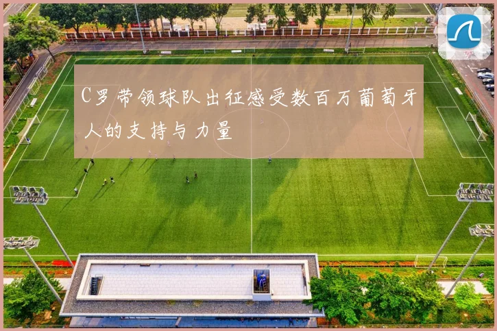C罗带领球队出征感受数百万葡萄牙人的支持与力量