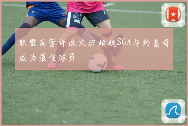 联盟高管评选文班超越SGA与约基奇成为最佳球员