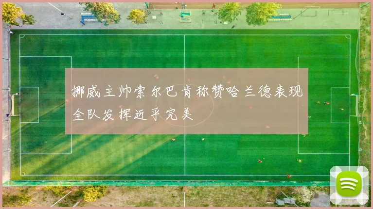 挪威主帅索尔巴肯称赞哈兰德表现全队发挥近乎完美