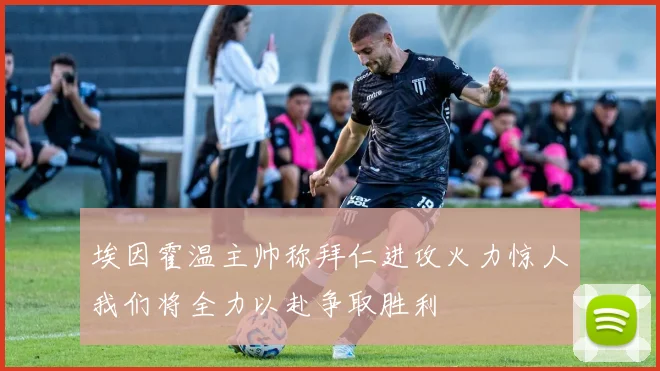 埃因霍温主帅称拜仁进攻火力惊人我们将全力以赴争取胜利