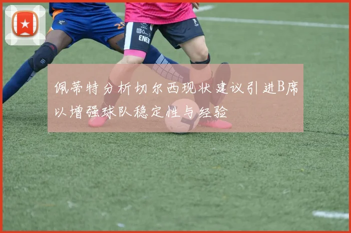 佩蒂特分析切尔西现状建议引进B席以增强球队稳定性与经验