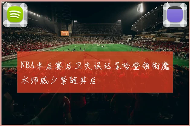 NBA季后赛后卫失误记录哈登领衔魔术师威少紧随其后
