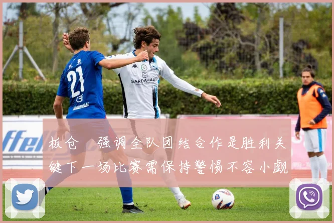 板仓滉强调全队团结合作是胜利关键下一场比赛需保持警惕不容小觑