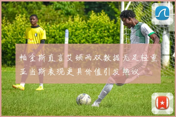 帕金斯直言艾顿两双数据无足轻重亚当斯表现更具价值引发热议