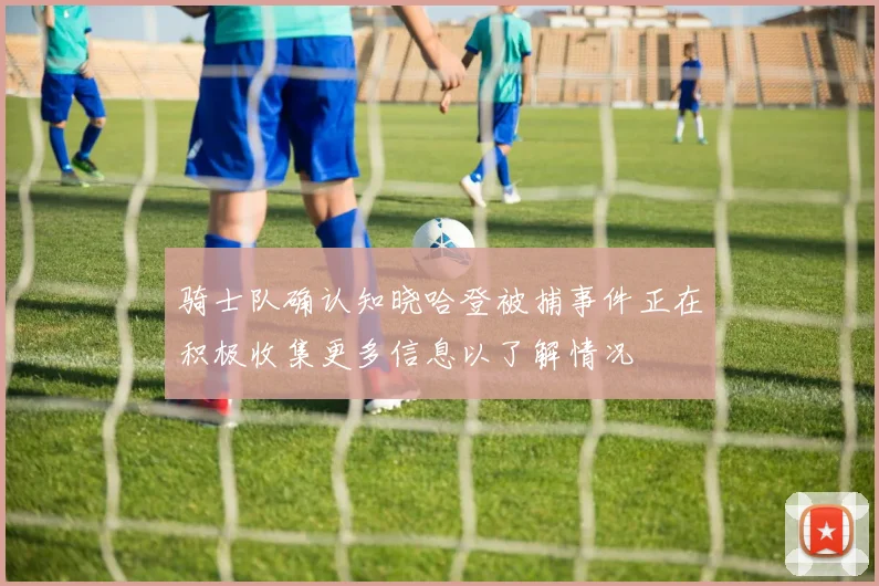 骑士队确认知晓哈登被捕事件正在积极收集更多信息以了解情况