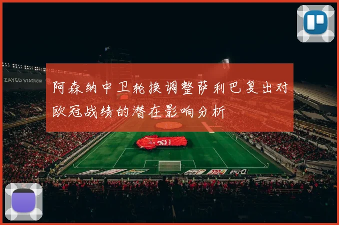 阿森纳中卫轮换调整萨利巴复出对欧冠战绩的潜在影响分析