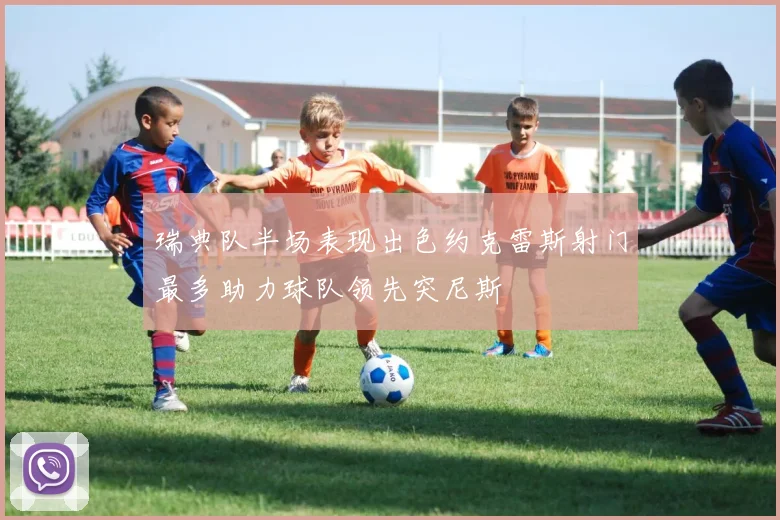 瑞典队半场表现出色约克雷斯射门最多助力球队领先突尼斯