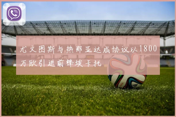 尤文图斯与热那亚达成协议以1800万欧引进前锋埃卡托