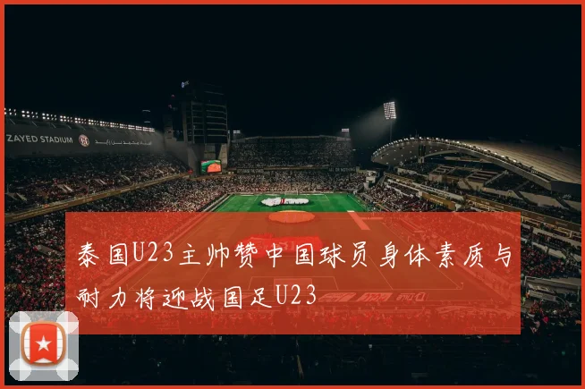 泰国U23主帅赞中国球员身体素质与耐力将迎战国足U23